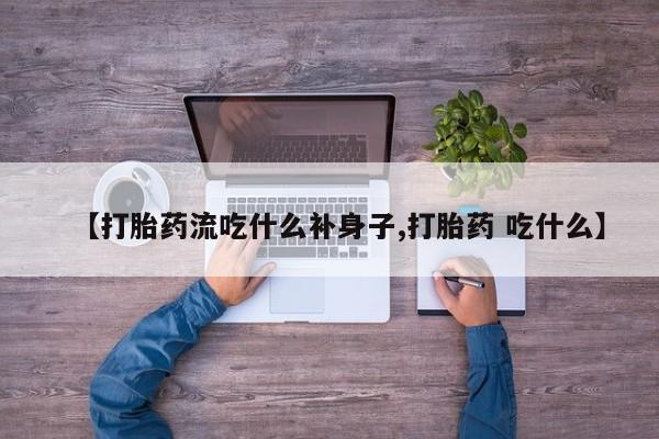 正品堕胎药咨询购买【打胎药流吃什么补身子,打胎药 吃什么】