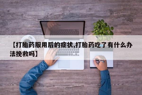 正品堕胎药咨询购买【打胎药服用后的症状,打胎药吃了有什么办法挽救吗】