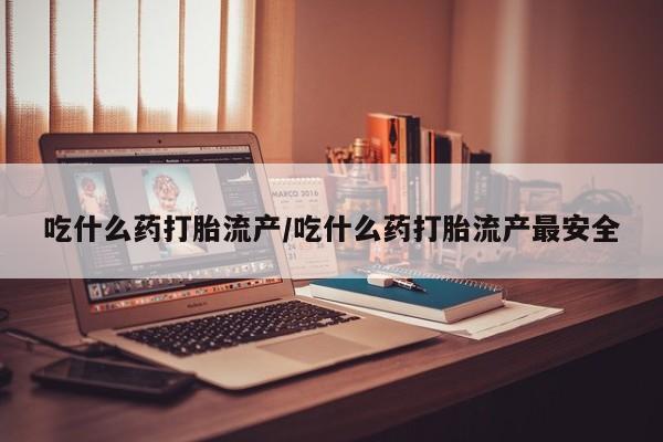 正品堕胎药咨询购买吃什么药打胎流产/吃什么药打胎流产最安全