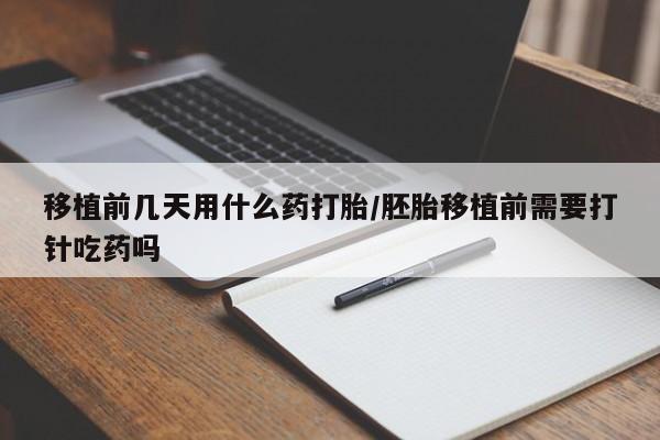 正品堕胎药咨询购买移植前几天用什么药打胎/胚胎移植前需要打针吃药吗