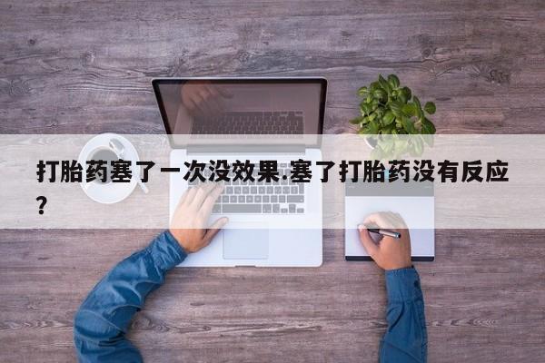 正品堕胎药咨询购买打胎药塞了一次没效果.塞了打胎药没有反应？