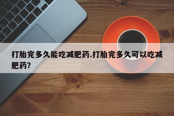 正品堕胎药咨询购买打胎完多久能吃减肥药.打胎完多久可以吃减肥药？