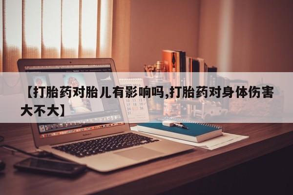 正品堕胎药咨询购买【打胎药对胎儿有影响吗,打胎药对身体伤害大不大】