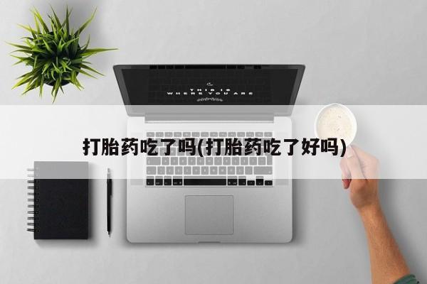 正品堕胎药咨询购买打胎药吃了吗(打胎药吃了好吗)