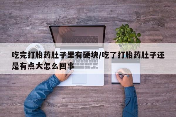 正品堕胎药咨询购买吃完打胎药肚子里有硬块/吃了打胎药肚子还是有点大怎么回事