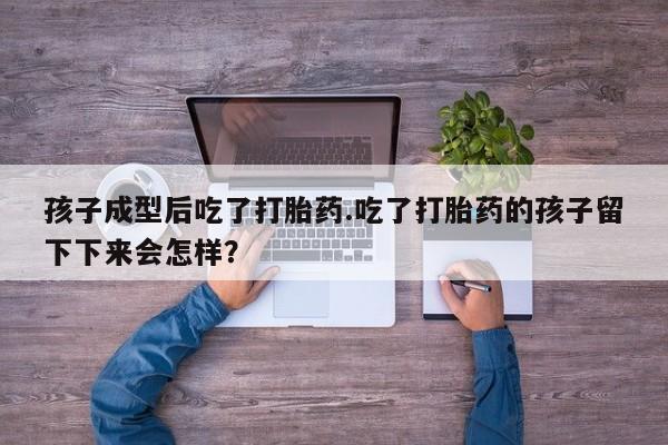 正品堕胎药咨询购买孩子成型后吃了打胎药.吃了打胎药的孩子留下下来会怎样？