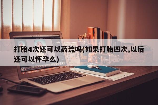 正品堕胎药咨询购买打胎4次还可以药流吗(如果打胎四次,以后还可以怀孕么)