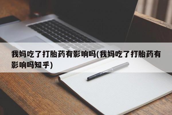 正品堕胎药咨询购买我妈吃了打胎药有影响吗(我妈吃了打胎药有影响吗知乎)