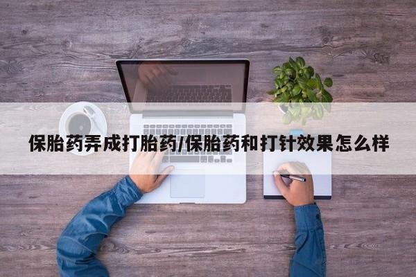 正品堕胎药咨询购买保胎药弄成打胎药/保胎药和打针效果怎么样