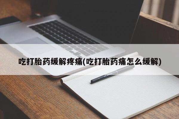 正品堕胎药咨询购买吃打胎药缓解疼痛(吃打胎药痛怎么缓解)