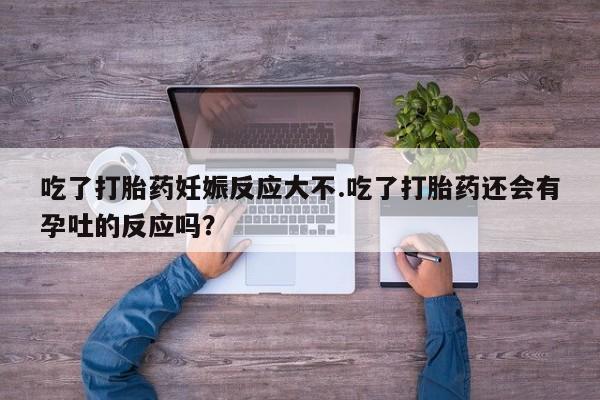 正品堕胎药咨询购买吃了打胎药妊娠反应大不.吃了打胎药还会有孕吐的反应吗？