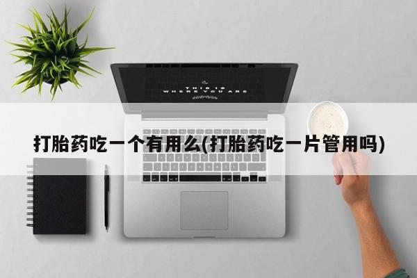 正品堕胎药咨询购买打胎药吃一个有用么(打胎药吃一片管用吗)