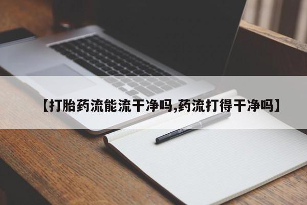 正品堕胎药咨询购买【打胎药流能流干净吗,药流打得干净吗】