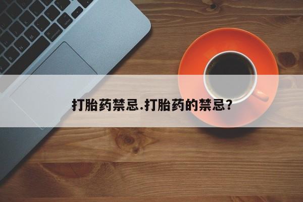 正品堕胎药咨询购买打胎药禁忌.打胎药的禁忌？