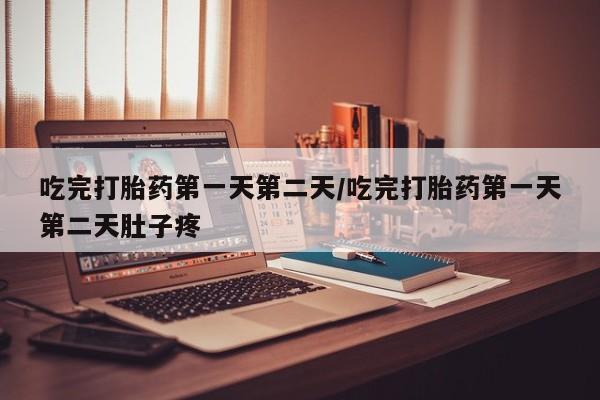 正品堕胎药咨询购买吃完打胎药第一天第二天/吃完打胎药第一天第二天肚子疼