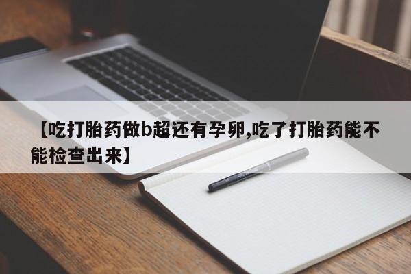 正品堕胎药咨询购买【吃打胎药做b超还有孕卵,吃了打胎药能不能检查出来】
