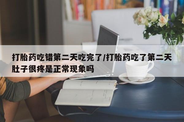 正品堕胎药咨询购买打胎药吃错第二天吃完了/打胎药吃了第二天肚子很疼是正常现象吗