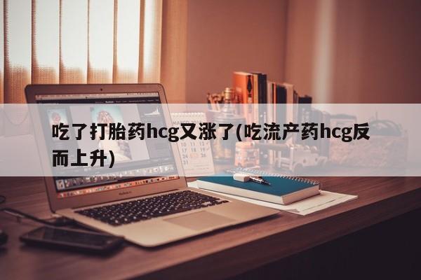正品堕胎药咨询购买吃了打胎药hcg又涨了(吃流产药hcg反而上升)