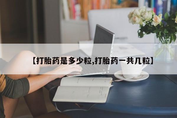 正品堕胎药咨询购买【打胎药是多少粒,打胎药一共几粒】