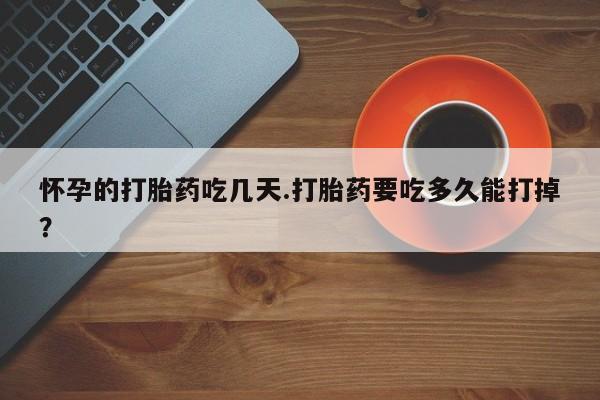 正品堕胎药咨询购买怀孕的打胎药吃几天.打胎药要吃多久能打掉？