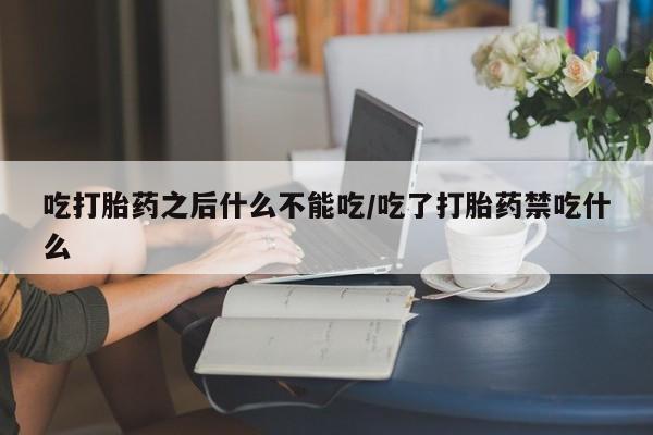 正品堕胎药咨询购买吃打胎药之后什么不能吃/吃了打胎药禁吃什么