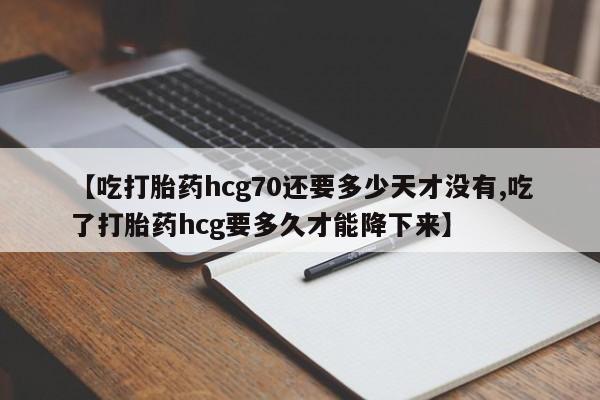 正品堕胎药咨询购买【吃打胎药hcg70还要多少天才没有,吃了打胎药hcg要多久才能降下来】