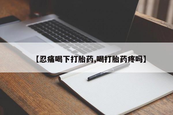 正品堕胎药咨询购买【忍痛喝下打胎药,喝打胎药疼吗】