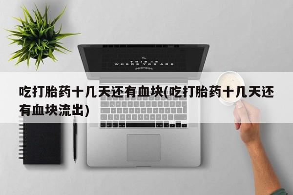 正品堕胎药咨询购买吃打胎药十几天还有血块(吃打胎药十几天还有血块流出)
