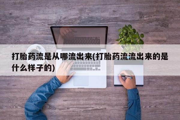 正品堕胎药咨询购买打胎药流是从哪流出来(打胎药流流出来的是什么样子的)