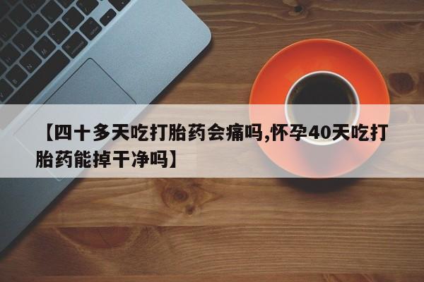 正品堕胎药咨询购买【四十多天吃打胎药会痛吗,怀孕40天吃打胎药能掉干净吗】