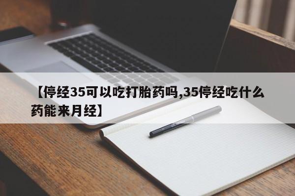 正品堕胎药咨询购买【停经35可以吃打胎药吗,35停经吃什么药能来月经】