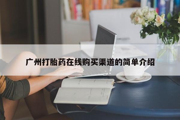 正品堕胎药咨询购买广州打胎药在线购买渠道的简单介绍
