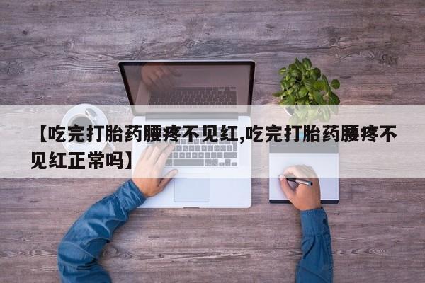正品堕胎药咨询购买【吃完打胎药腰疼不见红,吃完打胎药腰疼不见红正常吗】