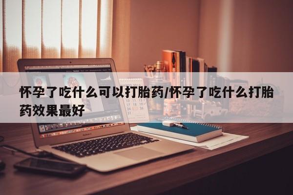 正品堕胎药咨询购买怀孕了吃什么可以打胎药/怀孕了吃什么打胎药效果最好