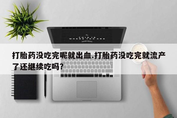 正品堕胎药咨询购买打胎药没吃完呢就出血.打胎药没吃完就流产了还继续吃吗？