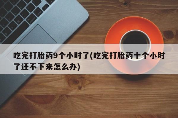 正品堕胎药咨询购买吃完打胎药9个小时了(吃完打胎药十个小时了还不下来怎么办)