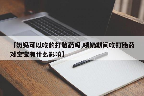 正品堕胎药咨询购买【奶妈可以吃的打胎药吗,喂奶期间吃打胎药对宝宝有什么影响】