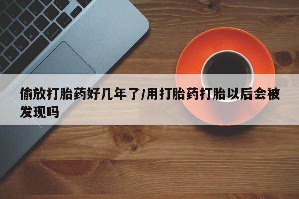 正品堕胎药咨询购买偷放打胎药好几年了/用打胎药打胎以后会被发现吗