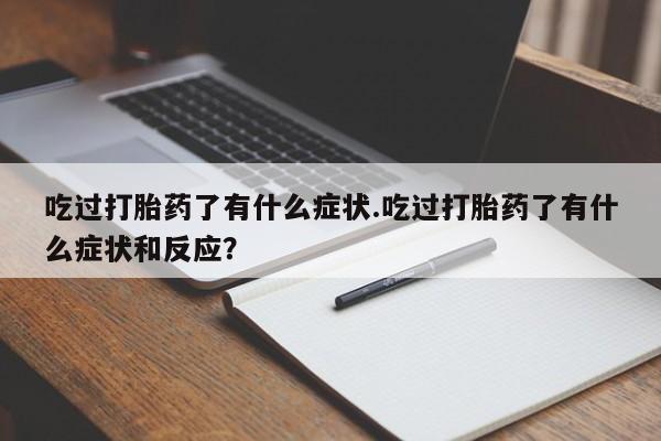 正品堕胎药咨询购买吃过打胎药了有什么症状.吃过打胎药了有什么症状和反应？