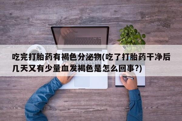 正品堕胎药咨询购买吃完打胎药有褐色分泌物(吃了打胎药干净后几天又有少量血发褐色是怎么回事?)