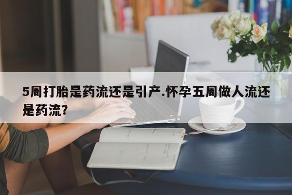 正品堕胎药咨询购买5周打胎是药流还是引产.怀孕五周做人流还是药流？