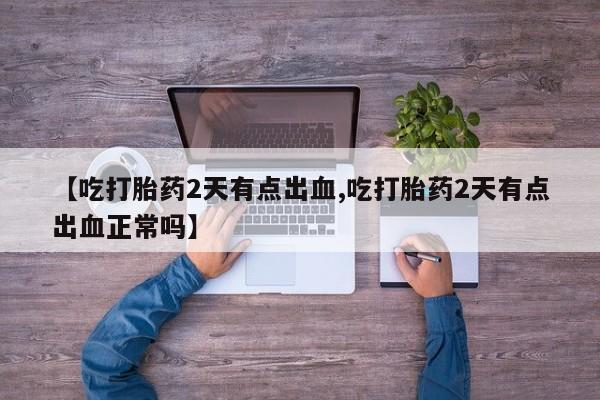 正品堕胎药咨询购买【吃打胎药2天有点出血,吃打胎药2天有点出血正常吗】