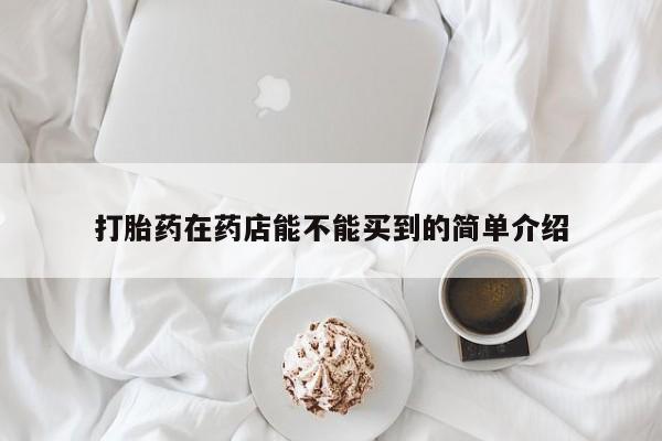 正品堕胎药咨询购买打胎药在药店能不能买到的简单介绍