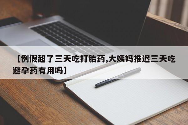 正品堕胎药咨询购买【例假超了三天吃打胎药,大姨妈推迟三天吃避孕药有用吗】