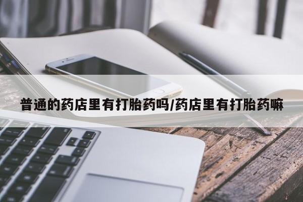 正品堕胎药咨询购买普通的药店里有打胎药吗/药店里有打胎药嘛