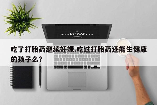 正品堕胎药咨询购买吃了打胎药继续妊娠.吃过打胎药还能生健康的孩子么？