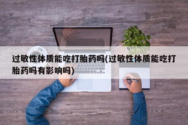 正品堕胎药咨询购买过敏性体质能吃打胎药吗(过敏性体质能吃打胎药吗有影响吗)