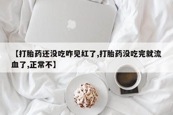 正品堕胎药咨询购买【打胎药还没吃咋见红了,打胎药没吃完就流血了,正常不】