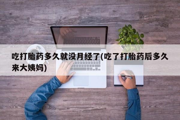 正品堕胎药咨询购买吃打胎药多久就没月经了(吃了打胎药后多久来大姨妈)