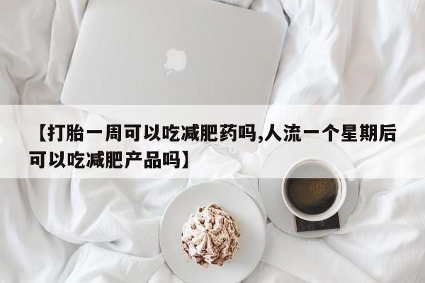正品堕胎药咨询购买【打胎一周可以吃减肥药吗,人流一个星期后可以吃减肥产品吗】